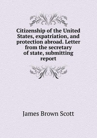 Citizenship of the United States, expatriation, and protection abroad. Letter from the secretary of state, submitting report