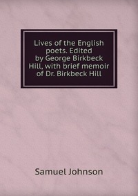 Lives of the English poets. Edited by George Birkbeck Hill, with brief memoir of Dr. Birkbeck Hill