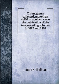 Chronograms collected, more than 4,000 in number: since the publication of the two preceding volumes in 1882 and 1885