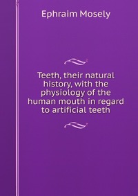 Teeth, their natural history, with the physiology of the human mouth in regard to artificial teeth