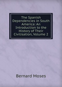 The Spanish Dependencies in South America: An Introduction to the History of Their Civilisation, Volume 2