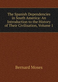 The Spanish Dependencies in South America: An Introduction to the History of Their Civilisation, Volume 1