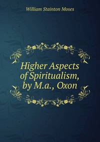 Higher Aspects of Spiritualism, by M.a., Oxon