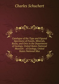 Catalogue of the Type and Figured Specimens of Fossils, Minerals, Rocks, and Ores in the Department of Geology, United States National Museum: . of Geology, United States National Mus