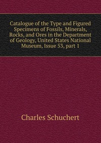 Catalogue of the Type and Figured Specimens of Fossils, Minerals, Rocks, and Ores in the Department of Geology, United States National Museum, Issue 53, part 1