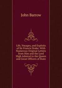 Life, Voyages, and Exploits of Sir Francis Drake: With Numerous Original Letters from Him and the Lord High Admiral to the Queen and Great Officers of State