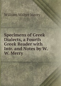 Specimens of Greek Dialects, a Fourth Greek Reader with Intr. and Notes by W.W. Merry