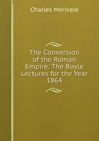 The Conversion of the Roman Empire: The Boyle Lectures for the Year 1864