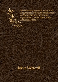 Book-keeping by double entry: with an appendix containing instructions on the averaging of a/cs ; also explanations of mercantile terms and transactions