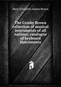 The Crosby Brown collection of musical instruments of all nations; catalogue of keyboard instruments