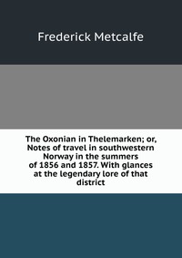 The Oxonian in Thelemarken; or, Notes of travel in southwestern Norway in the summers of 1856 and 1857. With glances at the legendary lore of that district