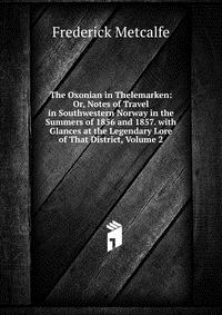 The Oxonian in Thelemarken: Or, Notes of Travel in Southwestern Norway in the Summers of 1856 and 1857. with Glances at the Legendary Lore of That District, Volume 2