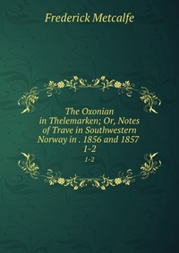 The Oxonian in Thelemarken; Or, Notes of Trave in Southwestern Norway in . 1856 and 1857