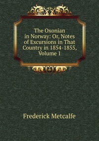 The Oxonian in Norway: Or, Notes of Excursions in That Country in 1854-1855, Volume 1