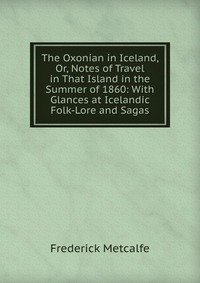 The Oxonian in Iceland, Or, Notes of Travel in That Island in the Summer of 1860: With Glances at Icelandic Folk-Lore and Sagas