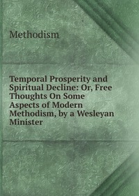 Temporal Prosperity and Spiritual Decline: Or, Free Thoughts On Some Aspects of Modern Methodism, by a Wesleyan Minister