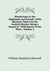 Wanderings in the Highlands and Islands: With Sketches Taken On the Scottish Border, Being a Sequel to 