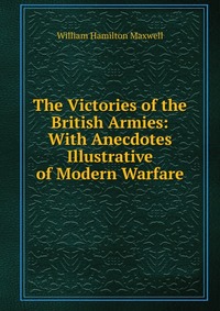 The Victories of the British Armies: With Anecdotes Illustrative of Modern Warfare