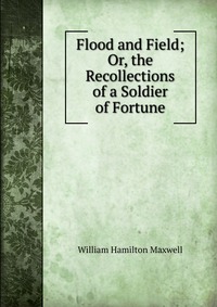 Flood and Field; Or, the Recollections of a Soldier of Fortune