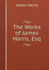 The Works of James Harris, Esq