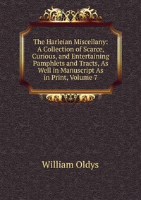 The Harleian Miscellany: A Collection of Scarce, Curious, and Entertaining Pamphlets and Tracts, As Well in Manuscript As in Print, Volume 7