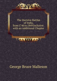 The Decisive Battles of India, from 1746 to 1849 Inclusive. with an Additional Chapter