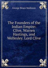 The Founders of the Indian Empire: Clive, Warren Hastings, and Wellesley. Lord Clive