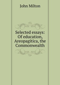 Selected essays: Of education, Areopagitica, the Commonwealth