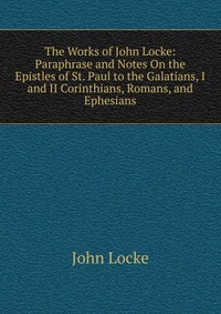 The Works of John Locke: Paraphrase and Notes On the Epistles of St. Paul to the Galatians, I and II Corinthians, Romans, and Ephesians