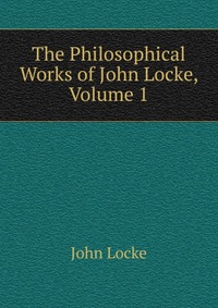 The Philosophical Works of John Locke, Volume 1