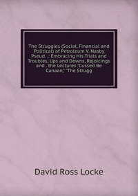 The Struggles (Social, Financial and Political) of Petroleum V. Nasby Pseud. .: Embracing His Trials and Troubles, Ups and Downs, Rejoicings and . the Lectures 