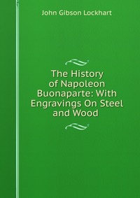 The History of Napoleon Buonaparte: With Engravings On Steel and Wood