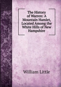 The History of Warren: A Mountain Hamlet, Located Among the White Hills of New Hampshire