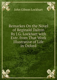 Remarkes On the Novel of Reginald Dalton By J.G. Lockhart with Extr. from That Work Illustrative of Life in Oxford