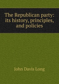 The Republican party: its history, principles, and policies