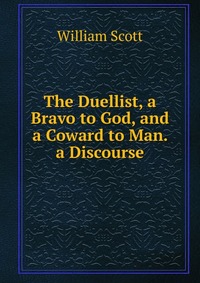 The Duellist, a Bravo to God, and a Coward to Man. a Discourse