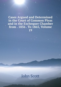 Cases Argued and Determined in the Court of Common Pleas and in the Exchequer Chamber from . 1856 . To 1865, Volume 19