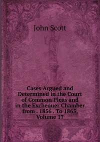 Cases Argued and Determined in the Court of Common Pleas and in the Exchequer Chamber from . 1856 . To 1865, Volume 17