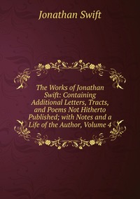 The Works of Jonathan Swift: Containing Additional Letters, Tracts, and Poems Not Hitherto Published; with Notes and a Life of the Author, Volume 4