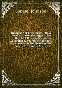 Discussion of Universalism: Or, a Defence of Orthodoxy Against the Heresy of Universalism, As Advocated by Mr. Abner Kneeland, in the Debate in the . Publications, As Also in Those of Mr. Ba