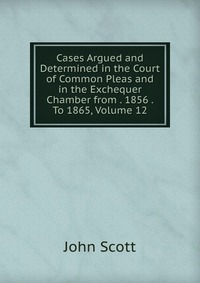 Cases Argued and Determined in the Court of Common Pleas and in the Exchequer Chamber from . 1856 . To 1865, Volume 12