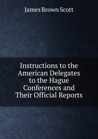 Instructions to the American Delegates to the Hague Conferences and Their Official Reports