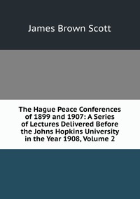 The Hague Peace Conferences of 1899 and 1907: A Series of Lectures Delivered Before the Johns Hopkins University in the Year 1908, Volume 2