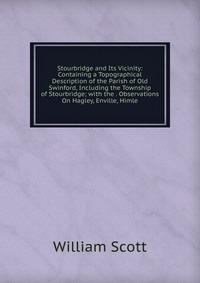 Stourbridge and Its Vicinity: Containing a Topographical Description of the Parish of Old Swinford, Including the Township of Stourbridge; with the . Observations On Hagley, Enville, Himle