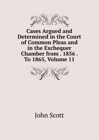 Cases Argued and Determined in the Court of Common Pleas and in the Exchequer Chamber from . 1856 . To 1865, Volume 11