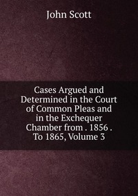 Cases Argued and Determined in the Court of Common Pleas and in the Exchequer Chamber from . 1856 . To 1865, Volume 3