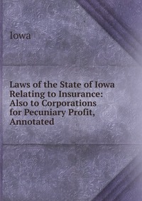 Laws of the State of Iowa Relating to Insurance: Also to Corporations for Pecuniary Profit, Annotated