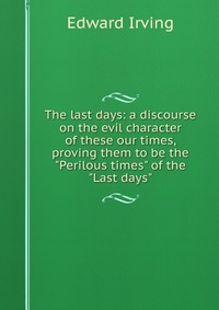 The last days: a discourse on the evil character of these our times, proving them to be the 