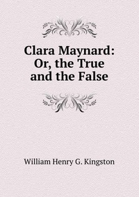 Clara Maynard: Or, the True and the False