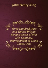 Three Hundred Days in a Yankee Prison: Reminiscenses of War Life, Captivity, Imprisonment at Camp Chase, Ohio